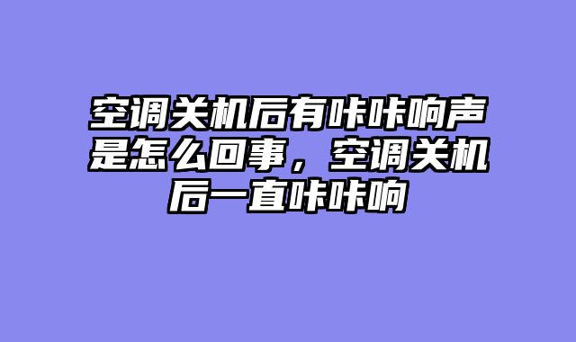 空调关机后有咔咔响声是怎么回事，空调关机后一直咔咔响