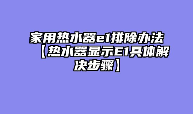 家用热水器e1排除办法【热水器显示E1具体解决步骤】