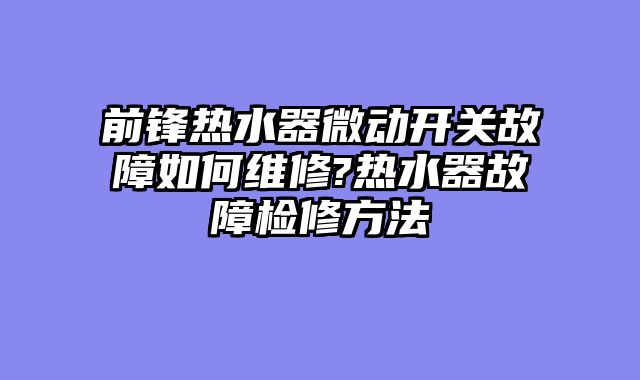 前锋热水器微动开关故障如何维修?热水器故障检修方法