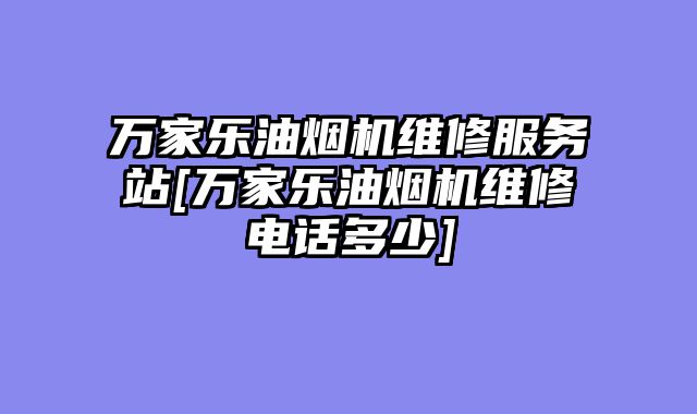万家乐油烟机维修服务站[万家乐油烟机维修电话多少]