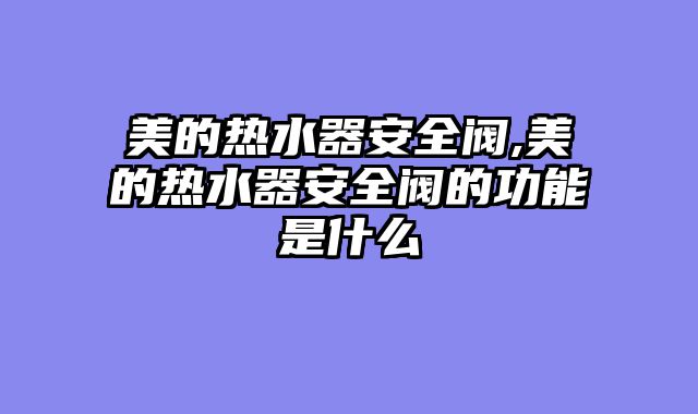 美的热水器安全阀,美的热水器安全阀的功能是什么