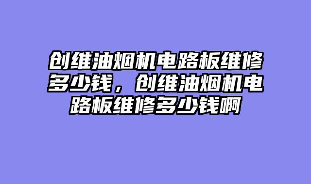 创维油烟机电路板维修多少钱，创维油烟机电路板维修多少钱啊