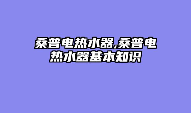 桑普电热水器,桑普电热水器基本知识