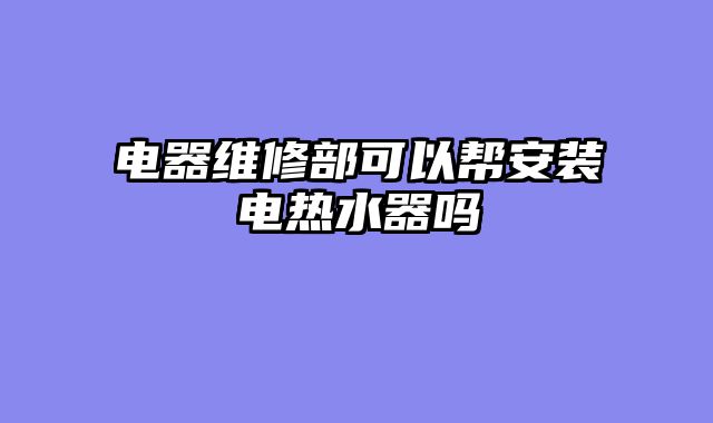 电器维修部可以帮安装电热水器吗