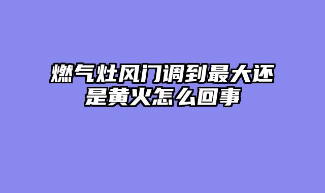 燃气灶风门调到最大还是黄火怎么回事