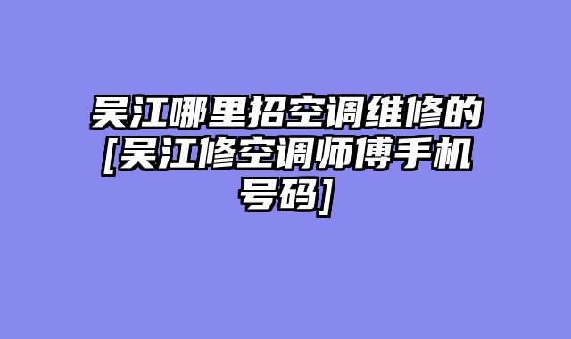 吴江哪里招空调维修的[吴江修空调师傅手机号码]