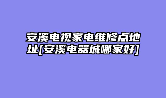 安溪电视家电维修点地址[安溪电器城哪家好]