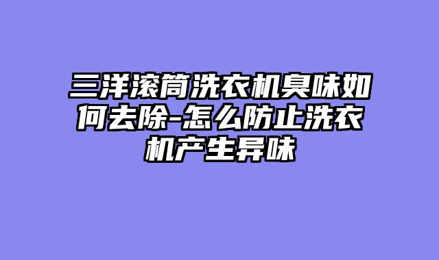 三洋滚筒洗衣机臭味如何去除-怎么防止洗衣机产生异味