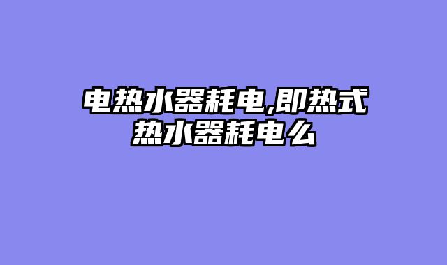 电热水器耗电,即热式热水器耗电么