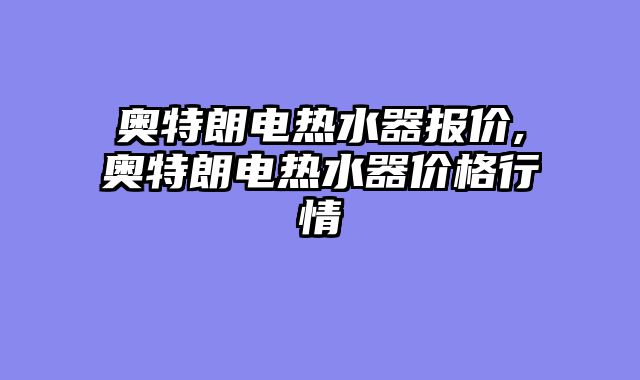 奥特朗电热水器报价,奥特朗电热水器价格行情