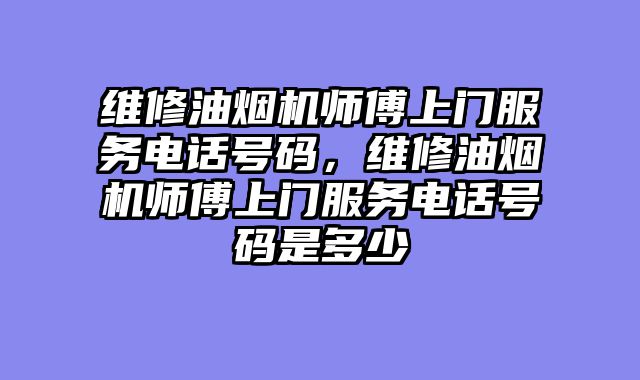维修油烟机师傅上门服务电话号码，维修油烟机师傅上门服务电话号码是多少