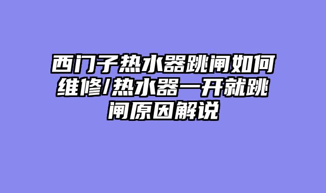 西门子热水器跳闸如何维修/热水器一开就跳闸原因解说