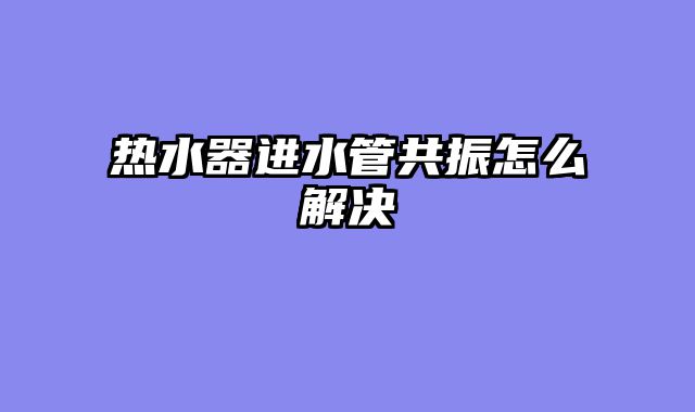 热水器进水管共振怎么解决