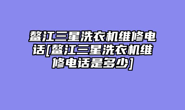 鳌江三星洗衣机维修电话[鳌江三星洗衣机维修电话是多少]