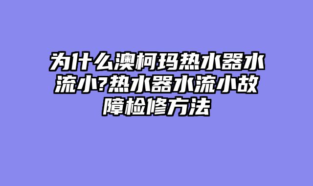 为什么澳柯玛热水器水流小?热水器水流小故障检修方法