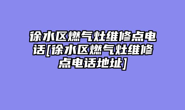 徐水区燃气灶维修点电话[徐水区燃气灶维修点电话地址]