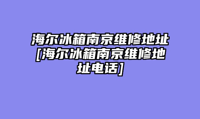 海尔冰箱南京维修地址[海尔冰箱南京维修地址电话]