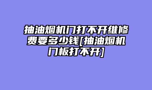 抽油烟机门打不开维修费要多少钱[抽油烟机门板打不开]