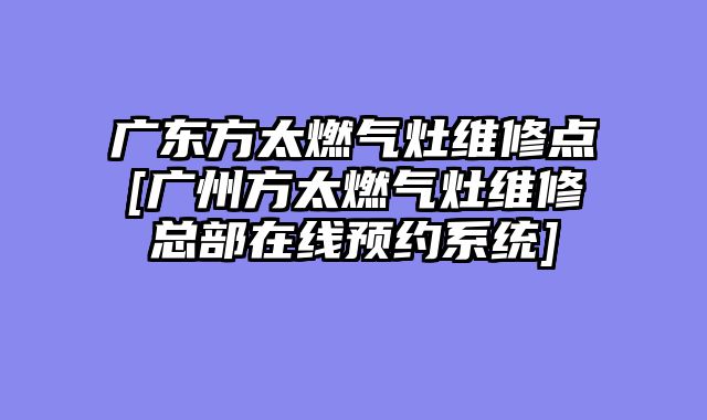 广东方太燃气灶维修点[广州方太燃气灶维修总部在线预约系统]