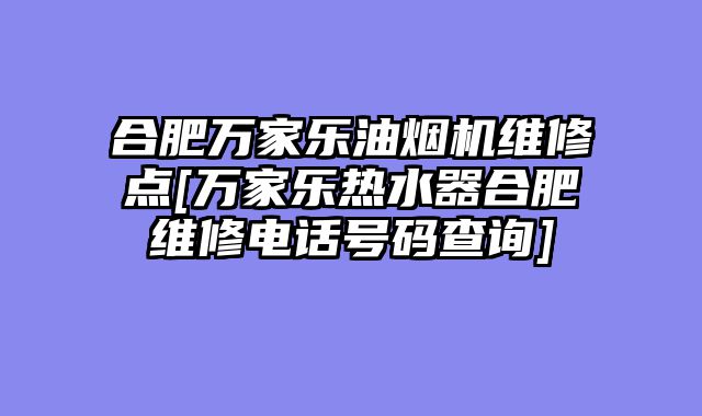 合肥万家乐油烟机维修点[万家乐热水器合肥维修电话号码查询]