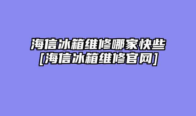 海信冰箱维修哪家快些[海信冰箱维修官网]