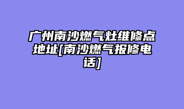 广州南沙燃气灶维修点地址[南沙燃气报修电话]