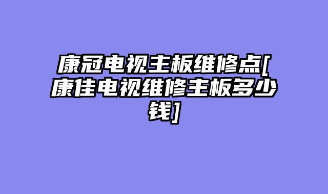 康冠电视主板维修点[康佳电视维修主板多少钱]