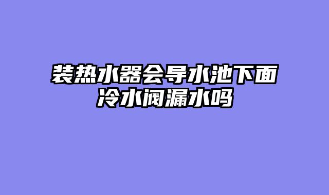 装热水器会导水池下面冷水阀漏水吗