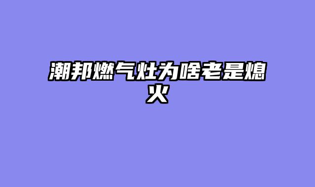 潮邦燃气灶为啥老是熄火