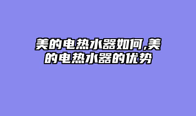 美的电热水器如何,美的电热水器的优势