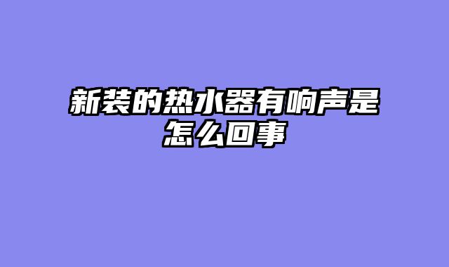 新装的热水器有响声是怎么回事