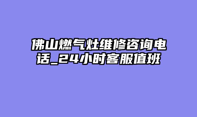 佛山燃气灶维修咨询电话_24小时客服值班
