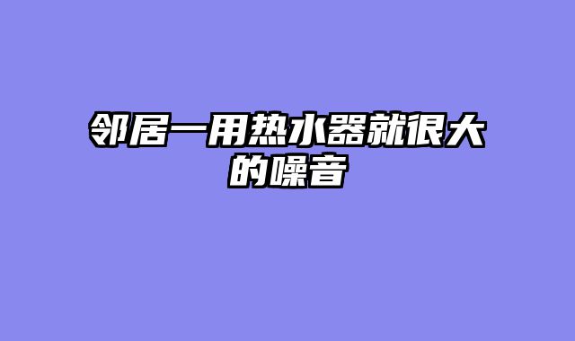 邻居一用热水器就很大的噪音
