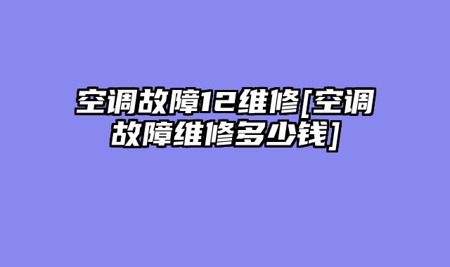 空调故障12维修[空调故障维修多少钱]