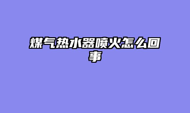 煤气热水器喷火怎么回事