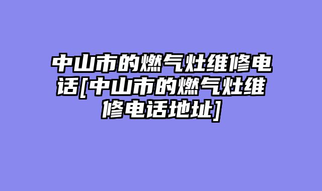 中山市的燃气灶维修电话[中山市的燃气灶维修电话地址]