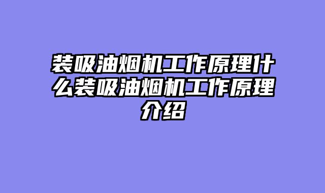 装吸油烟机工作原理什么装吸油烟机工作原理介绍