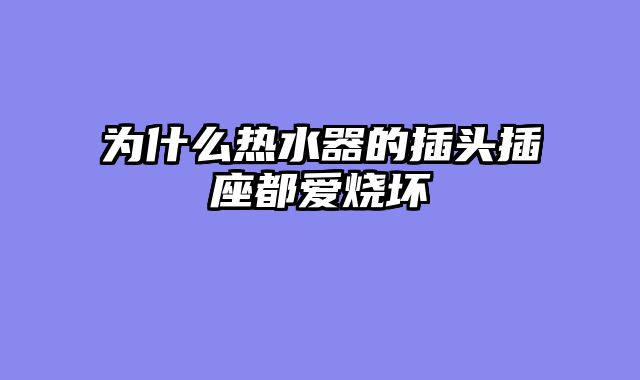 为什么热水器的插头插座都爱烧坏