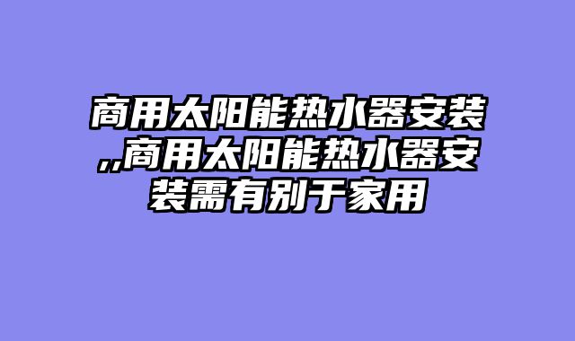 商用太阳能热水器安装,,商用太阳能热水器安装需有别于家用