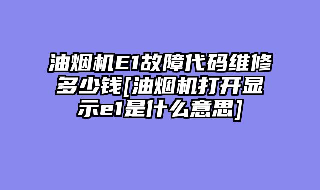 油烟机E1故障代码维修多少钱[油烟机打开显示e1是什么意思]