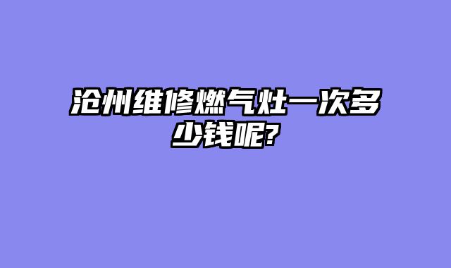 沧州维修燃气灶一次多少钱呢?