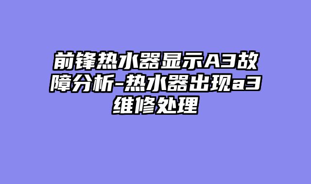 前锋热水器显示A3故障分析-热水器出现a3维修处理