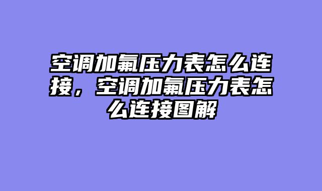 空调加氟压力表怎么连接，空调加氟压力表怎么连接图解