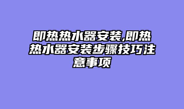 即热热水器安装,即热热水器安装步骤技巧注意事项
