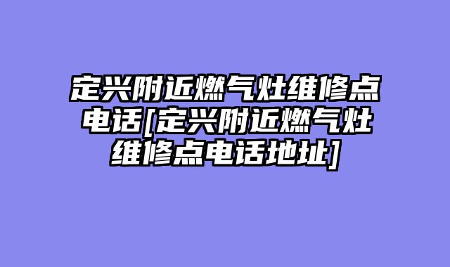 定兴附近燃气灶维修点电话[定兴附近燃气灶维修点电话地址]