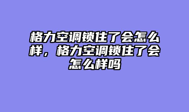 格力空调锁住了会怎么样，格力空调锁住了会怎么样吗
