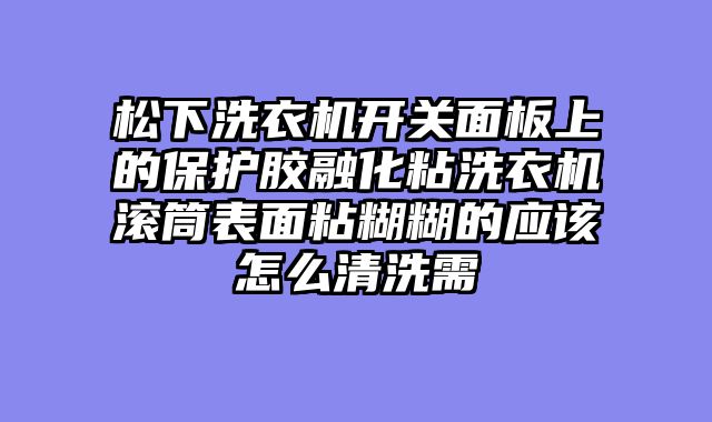 松下洗衣机开关面板上的保护胶融化粘洗衣机滚筒表面粘糊糊的应该怎么清洗需