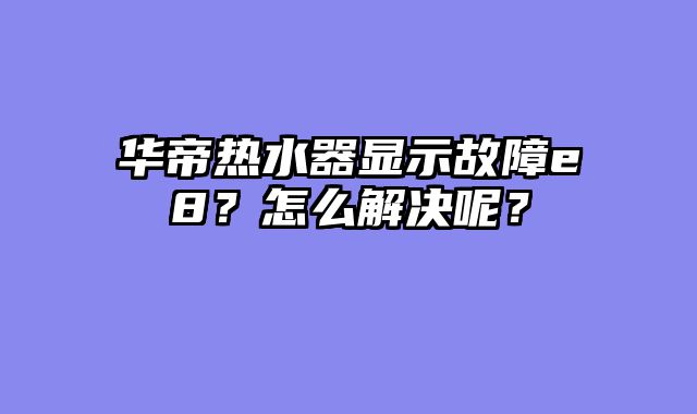 华帝热水器显示故障e8？怎么解决呢？