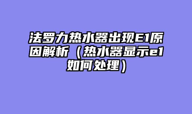 法罗力热水器出现E1原因解析（热水器显示e1如何处理）
