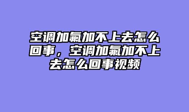 空调加氟加不上去怎么回事，空调加氟加不上去怎么回事视频